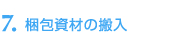 7.   梱包資材の搬入