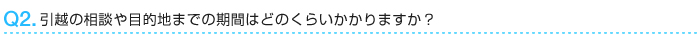 引越の相談や目的地までの期間はどのくらいかかりますか？